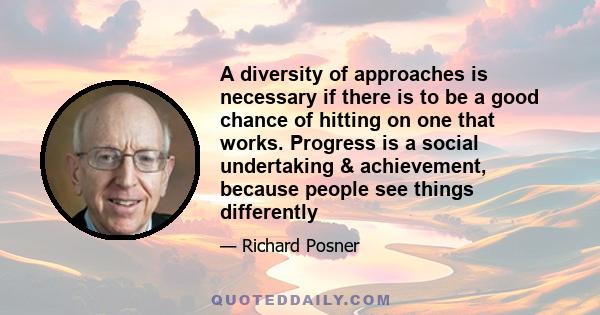 A diversity of approaches is necessary if there is to be a good chance of hitting on one that works. Progress is a social undertaking & achievement, because people see things differently