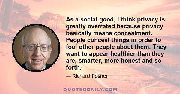 As a social good, I think privacy is greatly overrated because privacy basically means concealment. People conceal things in order to fool other people about them. They want to appear healthier than they are, smarter,