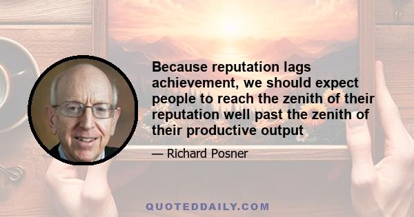 Because reputation lags achievement, we should expect people to reach the zenith of their reputation well past the zenith of their productive output