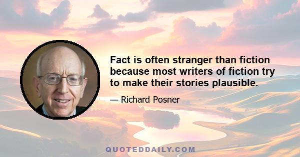 Fact is often stranger than fiction because most writers of fiction try to make their stories plausible.