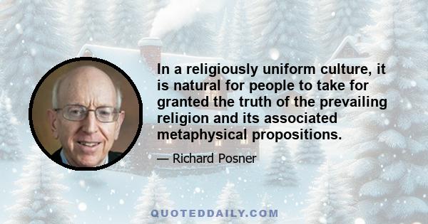 In a religiously uniform culture, it is natural for people to take for granted the truth of the prevailing religion and its associated metaphysical propositions.