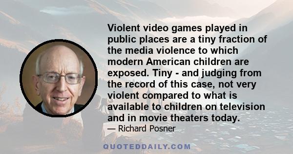 Violent video games played in public places are a tiny fraction of the media violence to which modern American children are exposed. Tiny - and judging from the record of this case, not very violent compared to what is