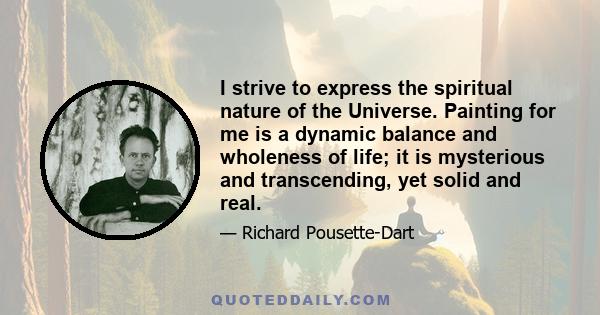 I strive to express the spiritual nature of the Universe. Painting for me is a dynamic balance and wholeness of life; it is mysterious and transcending, yet solid and real.