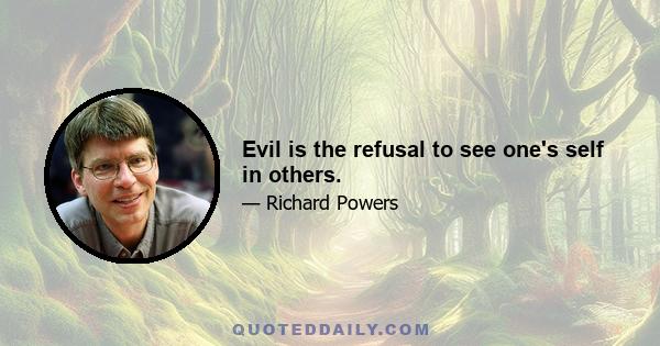 Evil is the refusal to see one's self in others.