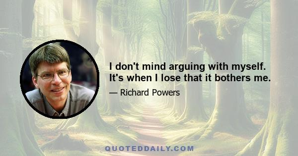 I don't mind arguing with myself. It's when I lose that it bothers me.