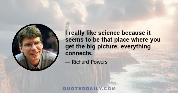 I really like science because it seems to be that place where you get the big picture, everything connects.