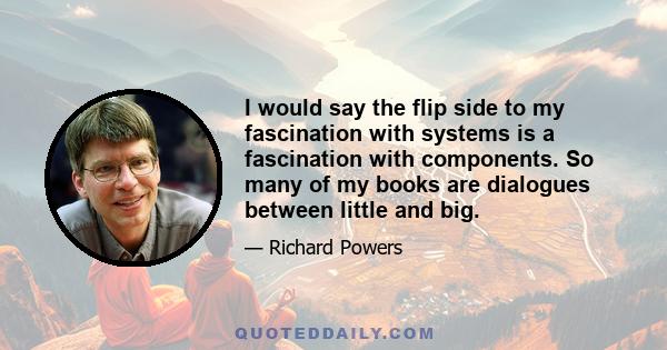 I would say the flip side to my fascination with systems is a fascination with components. So many of my books are dialogues between little and big.