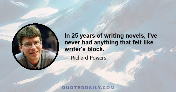 In 25 years of writing novels, I've never had anything that felt like writer's block.