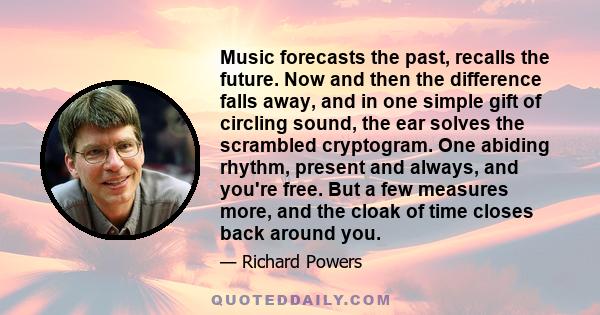 Music forecasts the past, recalls the future. Now and then the difference falls away, and in one simple gift of circling sound, the ear solves the scrambled cryptogram. One abiding rhythm, present and always, and you're 