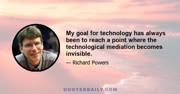 My goal for technology has always been to reach a point where the technological mediation becomes invisible.