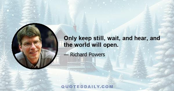 Only keep still, wait, and hear, and the world will open.