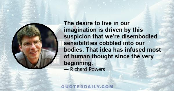 The desire to live in our imagination is driven by this suspicion that we're disembodied sensibilities cobbled into our bodies. That idea has infused most of human thought since the very beginning.