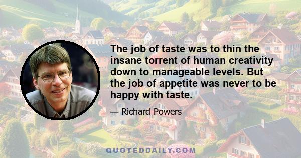 The job of taste was to thin the insane torrent of human creativity down to manageable levels. But the job of appetite was never to be happy with taste.