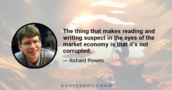 The thing that makes reading and writing suspect in the eyes of the market economy is that it's not corrupted.