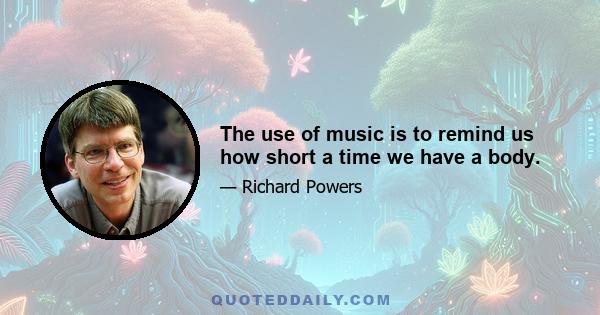 The use of music is to remind us how short a time we have a body.