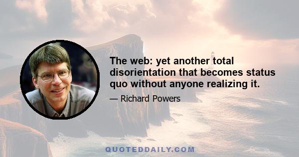 The web: yet another total disorientation that becomes status quo without anyone realizing it.