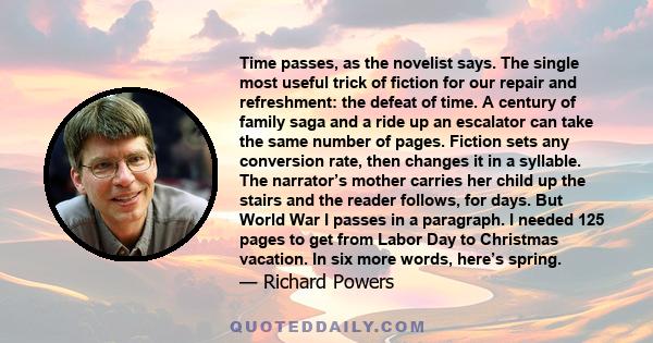 Time passes, as the novelist says. The single most useful trick of fiction for our repair and refreshment: the defeat of time. A century of family saga and a ride up an escalator can take the same number of pages.