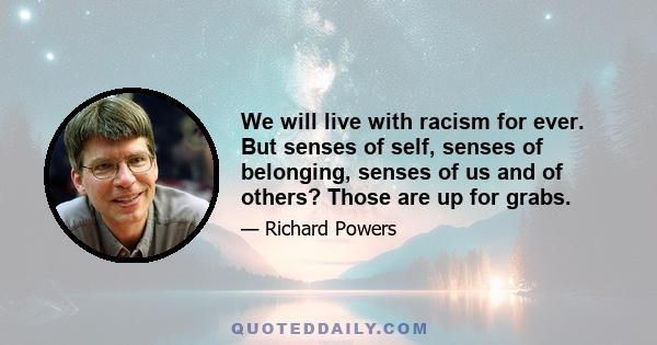 We will live with racism for ever. But senses of self, senses of belonging, senses of us and of others? Those are up for grabs.