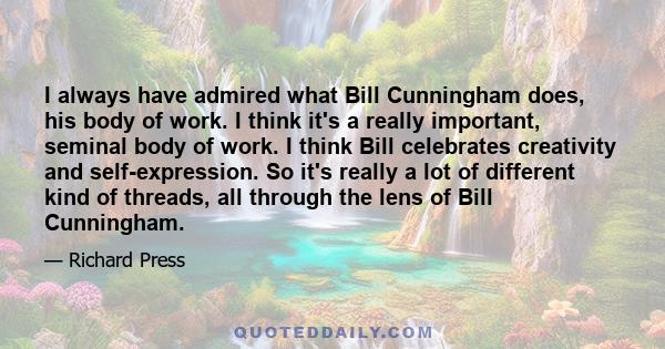 I always have admired what Bill Cunningham does, his body of work. I think it's a really important, seminal body of work. I think Bill celebrates creativity and self-expression. So it's really a lot of different kind of 