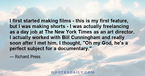 I first started making films - this is my first feature, but I was making shorts - I was actually freelancing as a day job at The New York Times as an art director. I actually worked with Bill Cunningham and really soon 