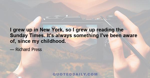 I grew up in New York, so I grew up reading the Sunday Times. It's always something I've been aware of, since my childhood.