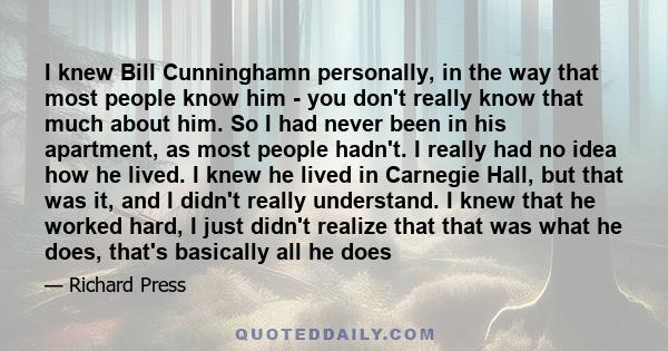 I knew Bill Cunninghamn personally, in the way that most people know him - you don't really know that much about him. So I had never been in his apartment, as most people hadn't. I really had no idea how he lived. I