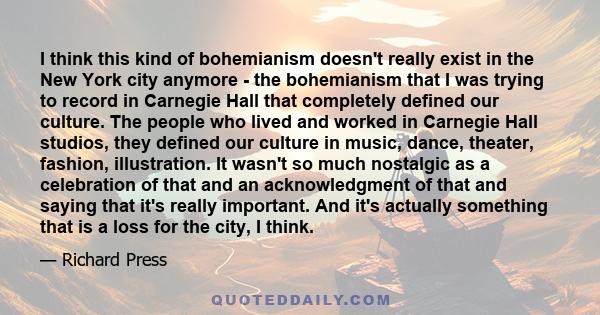 I think this kind of bohemianism doesn't really exist in the New York city anymore - the bohemianism that I was trying to record in Carnegie Hall that completely defined our culture. The people who lived and worked in