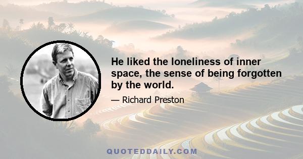 He liked the loneliness of inner space, the sense of being forgotten by the world.