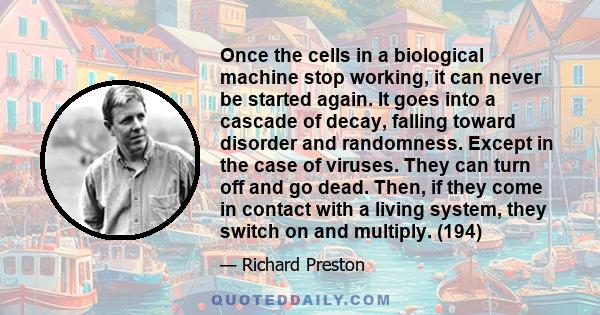 Once the cells in a biological machine stop working, it can never be started again. It goes into a cascade of decay, falling toward disorder and randomness. Except in the case of viruses. They can turn off and go dead.