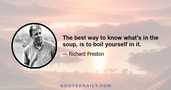 The best way to know what's in the soup, is to boil yourself in it.