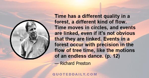 Time has a different quality in a forest, a different kind of flow. Time moves in circles, and events are linked, even if it's not obvious that they are linked. Events in a forest occur with precision in the flow of