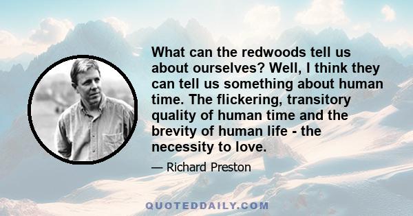 What can the redwoods tell us about ourselves? Well, I think they can tell us something about human time. The flickering, transitory quality of human time and the brevity of human life - the necessity to love.