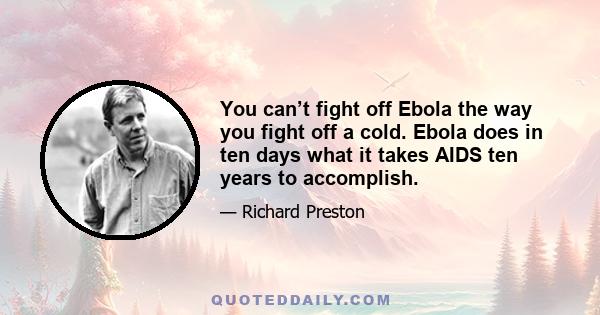 You can’t fight off Ebola the way you fight off a cold. Ebola does in ten days what it takes AIDS ten years to accomplish.