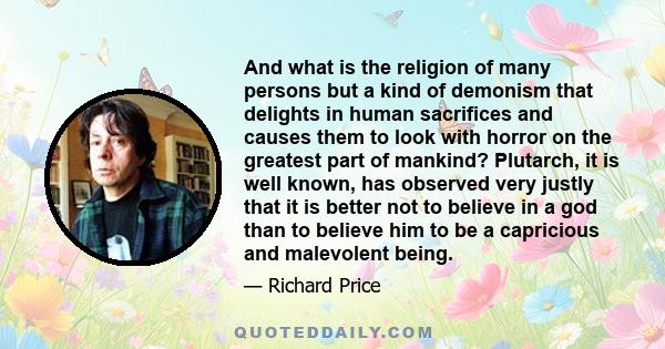 And what is the religion of many persons but a kind of demonism that delights in human sacrifices and causes them to look with horror on the greatest part of mankind? Plutarch, it is well known, has observed very justly 