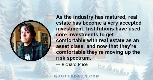 As the industry has matured, real estate has become a very accepted investment. Institutions have used core investments to get comfortable with real estate as an asset class, and now that they're comfortable they're