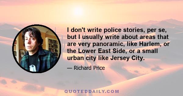 I don't write police stories, per se, but I usually write about areas that are very panoramic, like Harlem, or the Lower East Side, or a small urban city like Jersey City.