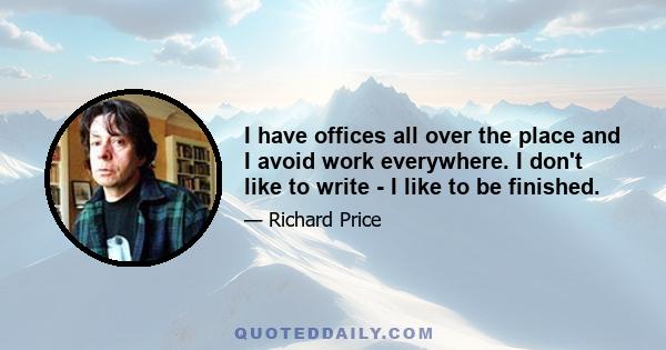 I have offices all over the place and I avoid work everywhere. I don't like to write - I like to be finished.