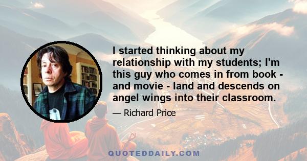 I started thinking about my relationship with my students; I'm this guy who comes in from book - and movie - land and descends on angel wings into their classroom.