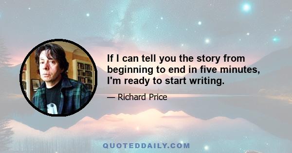 If I can tell you the story from beginning to end in five minutes, I'm ready to start writing.