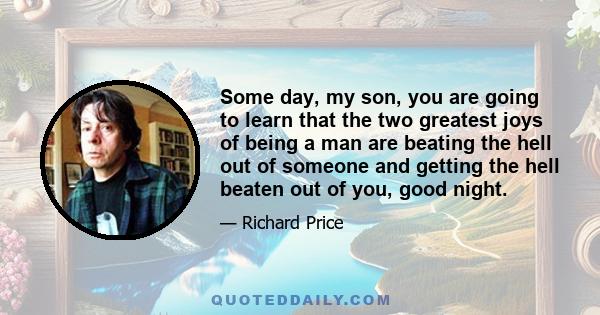 Some day, my son, you are going to learn that the two greatest joys of being a man are beating the hell out of someone and getting the hell beaten out of you, good night.