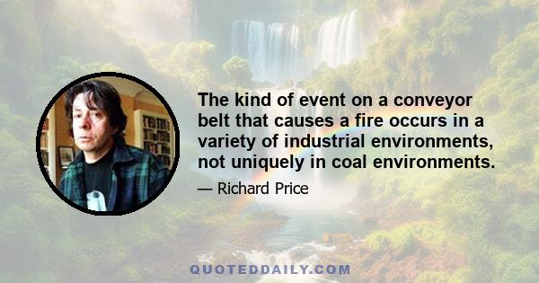 The kind of event on a conveyor belt that causes a fire occurs in a variety of industrial environments, not uniquely in coal environments.