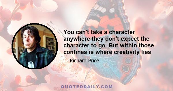 You can't take a character anywhere they don't expect the character to go. But within those confines is where creativity lies