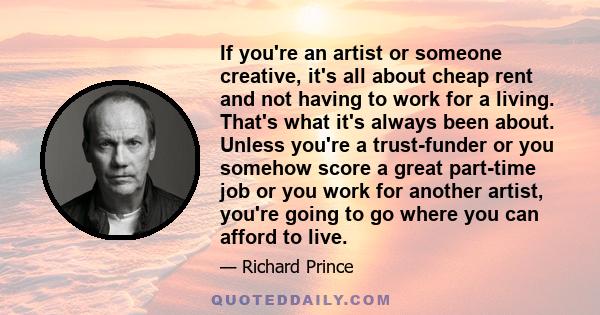 If you're an artist or someone creative, it's all about cheap rent and not having to work for a living. That's what it's always been about. Unless you're a trust-funder or you somehow score a great part-time job or you