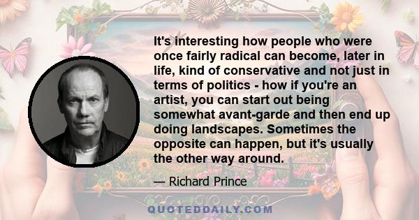 It's interesting how people who were once fairly radical can become, later in life, kind of conservative and not just in terms of politics - how if you're an artist, you can start out being somewhat avant-garde and then 