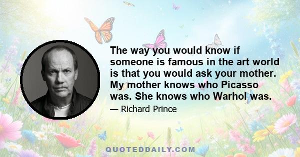 The way you would know if someone is famous in the art world is that you would ask your mother. My mother knows who Picasso was. She knows who Warhol was.