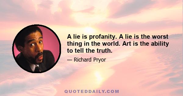 A lie is profanity. A lie is the worst thing in the world. Art is the ability to tell the truth.