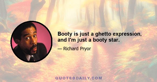 Booty is just a ghetto expression, and I'm just a booty star.