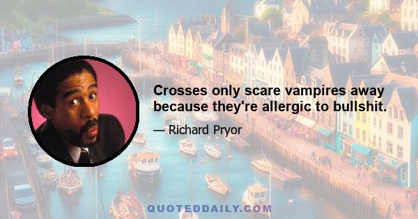 Crosses only scare vampires away because they're allergic to bullshit.