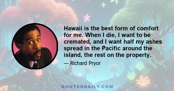 Hawaii is the best form of comfort for me. When I die, I want to be cremated, and I want half my ashes spread in the Pacific around the island, the rest on the property.