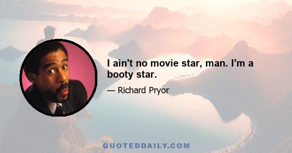 I ain't no movie star, man. I'm a booty star.